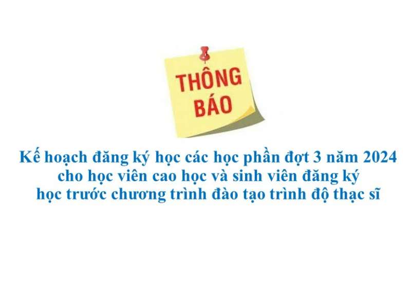 Thông báo kế hoạch đăng ký các học phần đợt 3 năm 2024 cho học viên cao học và sinh viên đăng ký học trước CTĐT trình độ thạc sĩ